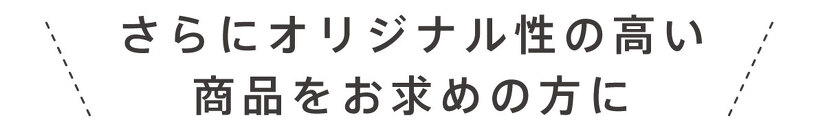 さらにオリジナル性の高い商品をお求めの方に