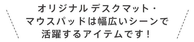 オリジナルデスクマット・マウスパッドは幅広いシーンで活躍するアイテムです!