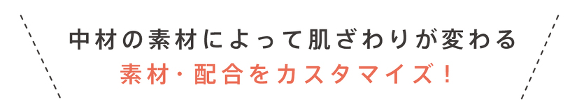 中材の素材によって肌ざわりが変わる 素材・配合をカスタマイズ!