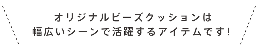 オリジナルビーズクッションは 幅広いシーンで活躍するアイテムです!