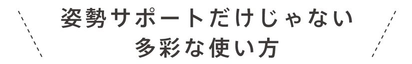 姿勢サポートだけじゃない 多彩な使い方