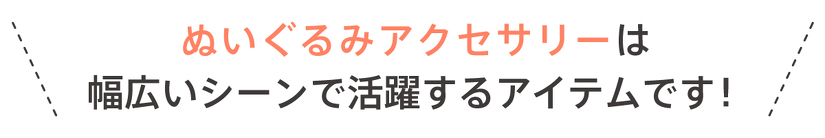 ぬいぐるみアクセサリーは 幅広いシーンで活躍するアイテムです！
