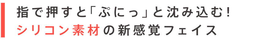 指で押すと「ぷにっ」と沈み込む！ シリコン素材の新感覚フェイス