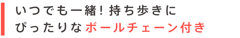 いつでも一緒！持ち歩きに ぴったりなボールチェーン付き
