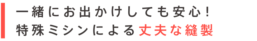 一緒にお出かけしても安心! 特殊ミシンによる丈夫な縫製