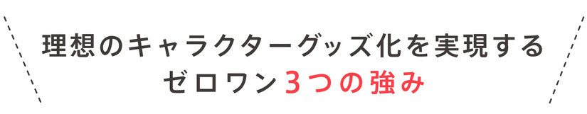 理想のキャラクターグッズ化を実現する ゼロワン3つの強み