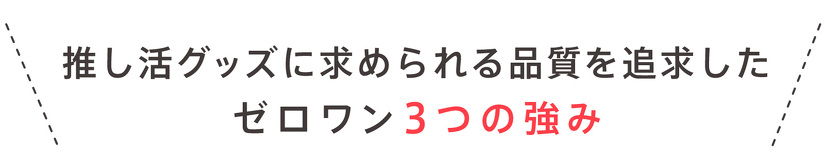 推し活グッズに求められる品質を追求した ゼロワン3つの強み