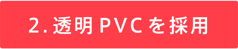 2.透明PVCを採用
