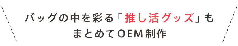 バッグの中を彩る「推し活グッズ」も まとめてOEM制作